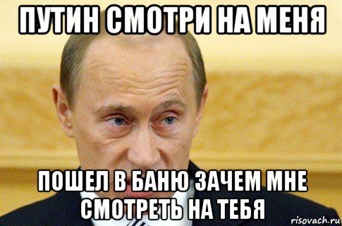 путин смотри на меня пошел в баню зачем мне смотреть на тебя, Мем путин