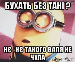 бухать без тані ? нє -нє такого валя не чула, Мем   Какой миньон