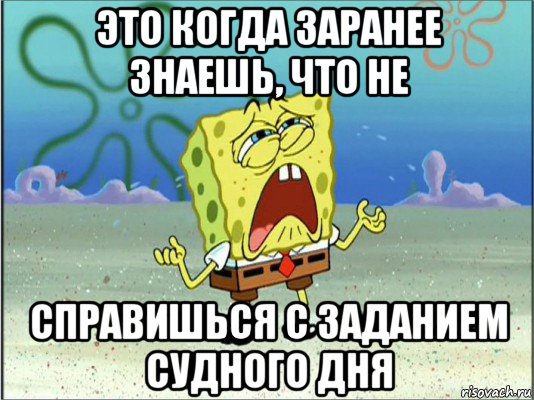 это когда заранее знаешь, что не справишься с заданием судного дня, Мем Спанч Боб плачет