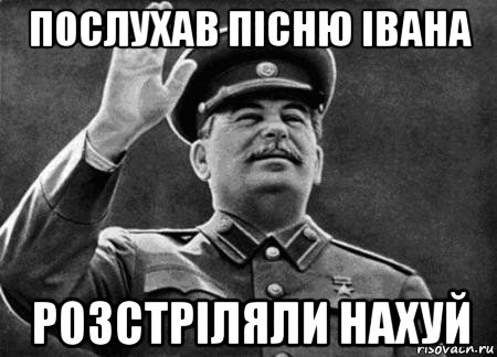 послухав пісню івана розстріляли нахуй, Мем сталин расстрелять