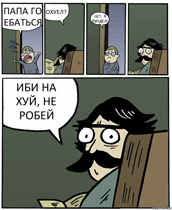 ПАПА ГО ЕБАТЬСЯ ОХУЕЛ? НЕТ, Я ПИЗДЕЛ! ИБИ НА ХУЙ, НЕ РОБЕЙ, Комикс Пучеглазый отец