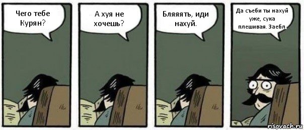 Чего тебе Курян? А хуя не хочешь? Бляяять, иди нахуй. Да съеби ты нахуй уже, сука плешивая. Заебл.