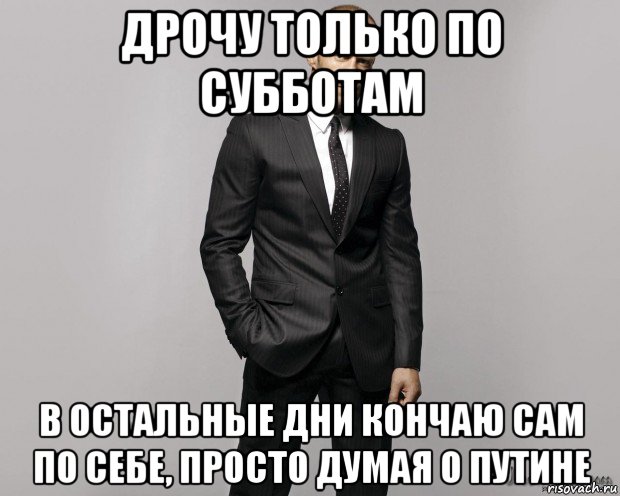 дрочу только по субботам в остальные дни кончаю сам по себе, просто думая о путине