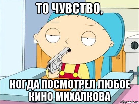 то чувство, когда посмотрел любое кино михалкова, Мем Стьюи Гриффин хочет застрелиться