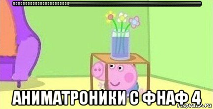 ааааааааааааааааааааааа!!!!!!!!!!!!!!!!!!!!!!!!!!!!!!!!!!!!!!!!!!!!!!!!!!!!!!!!!!!!!!!!!!!!!!!!!!!!!!!!!!!!!!!!!!!!!!!!!!!!!!!!!!!!!!!!!!!!!!!!!!!!!!!!!!!!!! аниматроники с фнаф 4, Мем  Свинка пеппа под столом