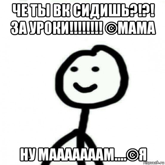 че ты вк сидишь?!?! за уроки!!!!!!!! ©мама ну мааааааам....©я, Мем Теребонька (Диб Хлебушек)