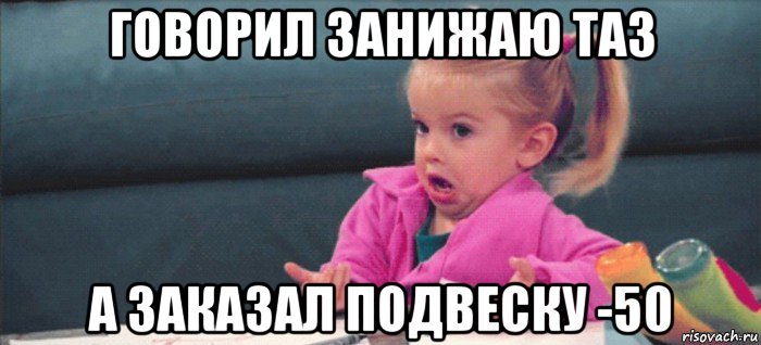 говорил занижаю таз а заказал подвеску -50, Мем  Ты говоришь (девочка возмущается)