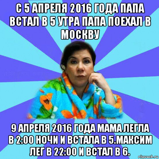 с 5 апреля 2016 года папа встал в 5 утра папа поехал в москву 9 апреля 2016 года мама легла в 2:00 ночи и встала в 5.максим лег в 22:00 и встал в 6., Мем типичная мама