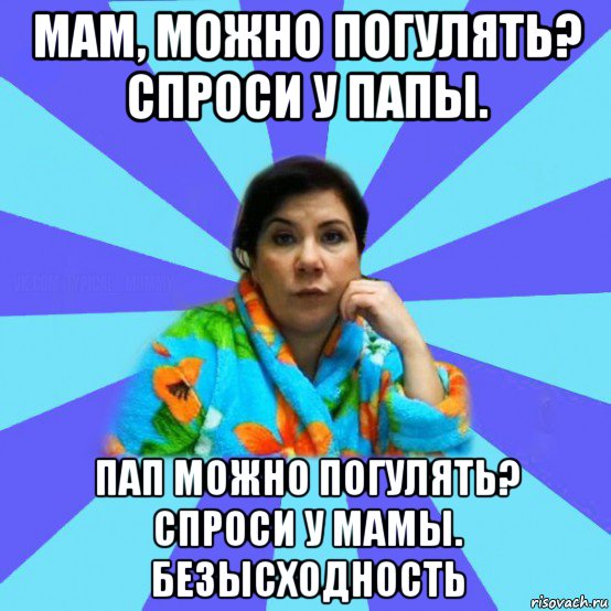 мам, можно погулять? спроси у папы. пап можно погулять? спроси у мамы. безысходность, Мем типичная мама