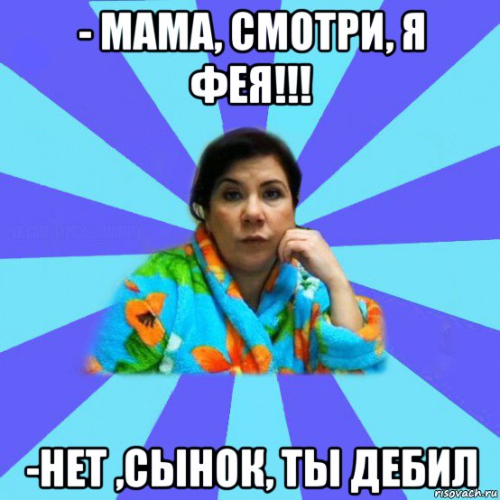 - мама, смотри, я фея!!! -нет ,сынок, ты дебил, Мем типичная мама