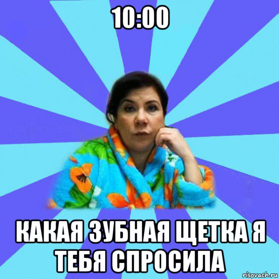 10:00 какая зубная щетка я тебя спросила, Мем типичная мама