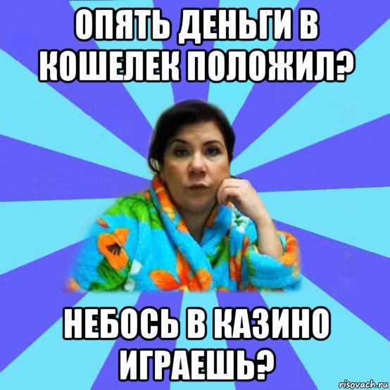 опять деньги в кошелек положил? небось в казино играешь?, Мем типичная мама