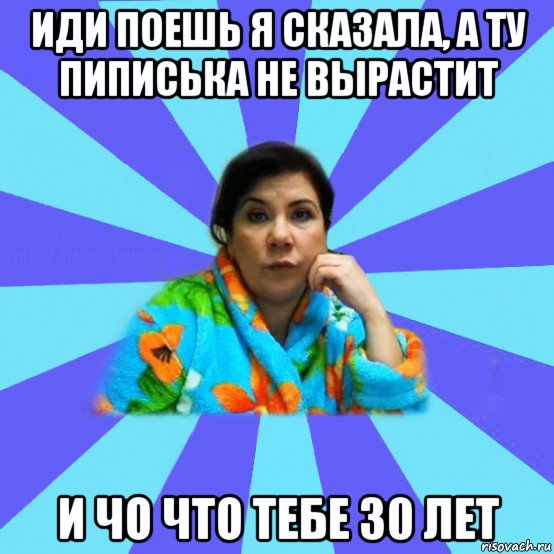 иди поешь я сказала, а ту пиписька не вырастит и чо что тебе 30 лет, Мем типичная мама