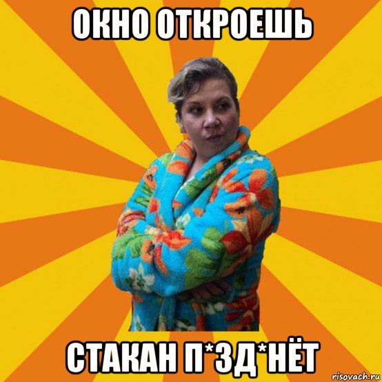 окно откроешь стакан п*зд*нёт