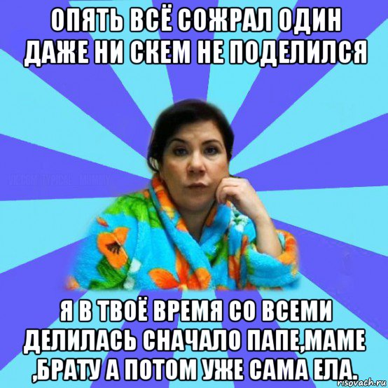 опять всё сожрал один даже ни скем не поделился я в твоё время со всеми делилась сначало папе,маме ,брату а потом уже сама ела., Мем типичная мама