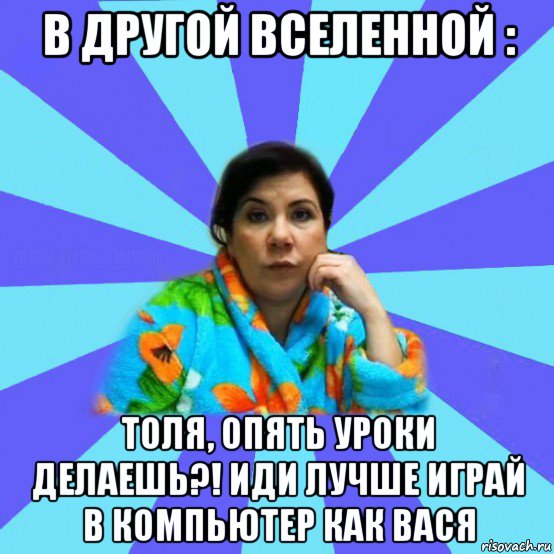 в другой вселенной : толя, опять уроки делаешь?! иди лучше играй в компьютер как вася, Мем типичная мама