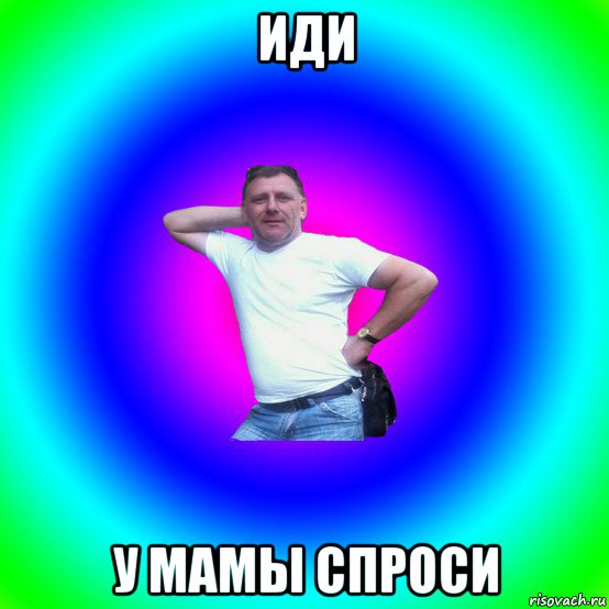 иди у мамы спроси