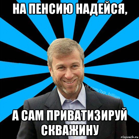 на пенсию надейся, а сам приватизируй скважину, Мем  Типичный Миллиардер (Абрамович)