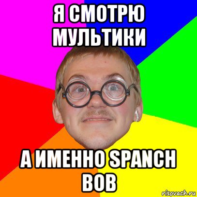 я смотрю мультики а именно spanch bob, Мем Типичный ботан