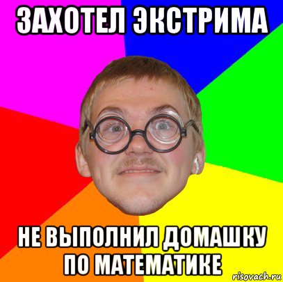 захотел экстрима не выполнил домашку по математике