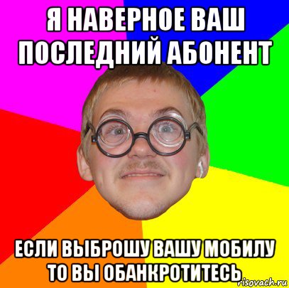 я наверное ваш последний абонент если выброшу вашу мобилу то вы обанкротитесь, Мем Типичный ботан