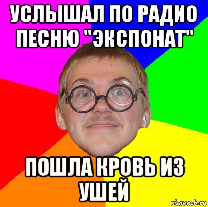 услышал по радио песню "экспонат" пошла кровь из ушей, Мем Типичный ботан