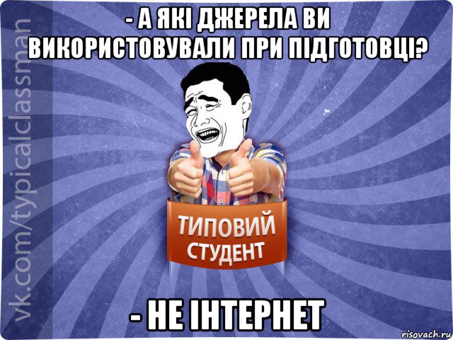 - а які джерела ви використовували при підготовці? - не інтернет, Мем Типовий студент