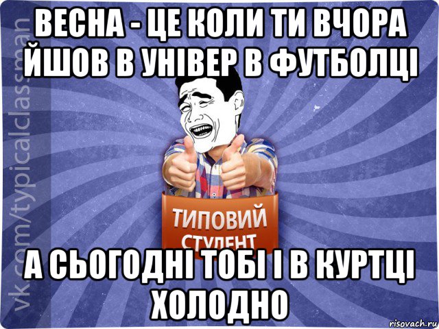 весна - це коли ти вчора йшов в універ в футболці а сьогодні тобі і в куртці холодно