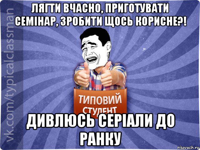 лягти вчасно, приготувати семінар, зробити щось корисне?! дивлюсь серіали до ранку