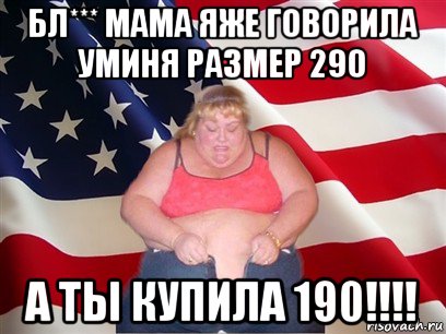 бл*** мама яже говорила уминя размер 290 а ты купила 190!!!!, Мем Толстая американка