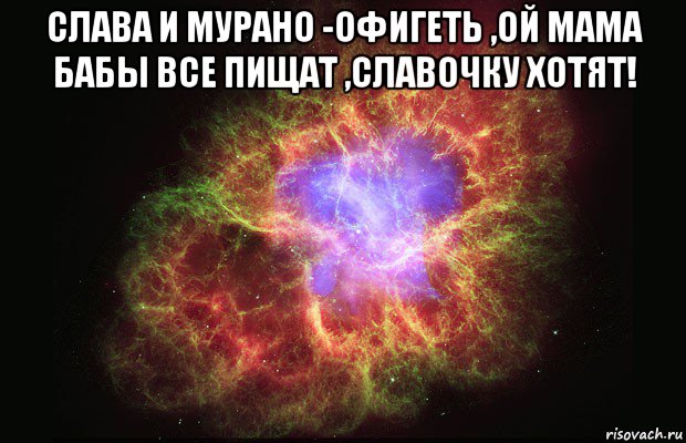 слава и мурано -офигеть ,ой мама бабы все пищат ,славочку хотят! , Мем Туманность