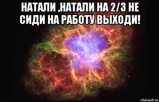 натали ,натали на 2/3 не сиди на работу выходи! , Мем Туманность