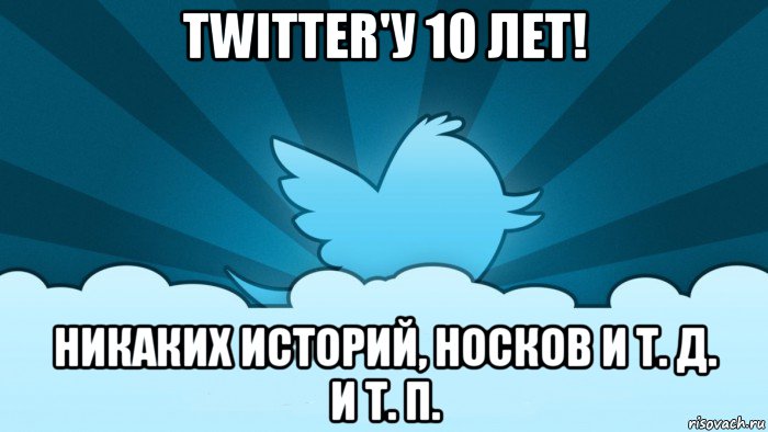 twitter'у 10 лет! никаких историй, носков и т. д. и т. п., Мем    твиттер