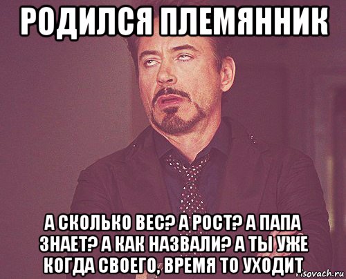 родился племянник а сколько вес? а рост? а папа знает? а как назвали? а ты уже когда своего, время то уходит, Мем твое выражение лица