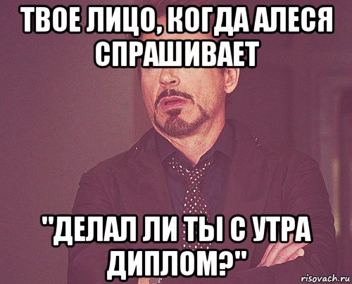 твое лицо, когда алеся спрашивает "делал ли ты с утра диплом?", Мем твое выражение лица