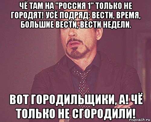 чё там на "россия 1" только не городят! усё подряд: вести, время, большие вести, вести недели. вот городильщики, а! чё только не сгородили!, Мем твое выражение лица