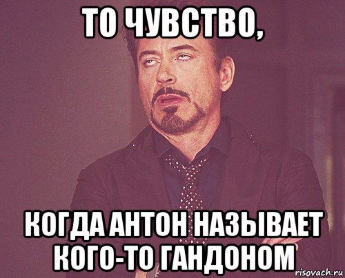 то чувство, когда антон называет кого-то гандоном, Мем твое выражение лица