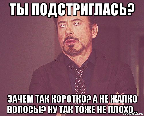 ты подстриглась? зачем так коротко? а не жалко волосы? ну так тоже не плохо.., Мем твое выражение лица