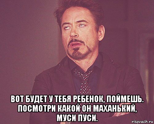  вот будет у тебя ребенок, поймешь. посмотри какой он маханький, муси пуси., Мем твое выражение лица