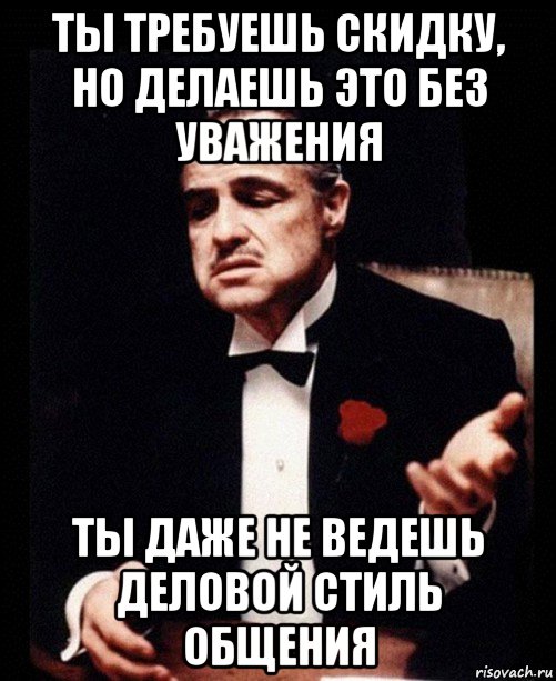 ты требуешь скидку, но делаешь это без уважения ты даже не ведешь деловой стиль общения, Мем ты делаешь это без уважения