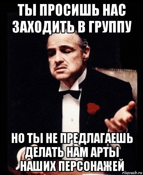 ты просишь нас заходить в группу но ты не предлагаешь делать нам арты наших персонажей, Мем ты делаешь это без уважения