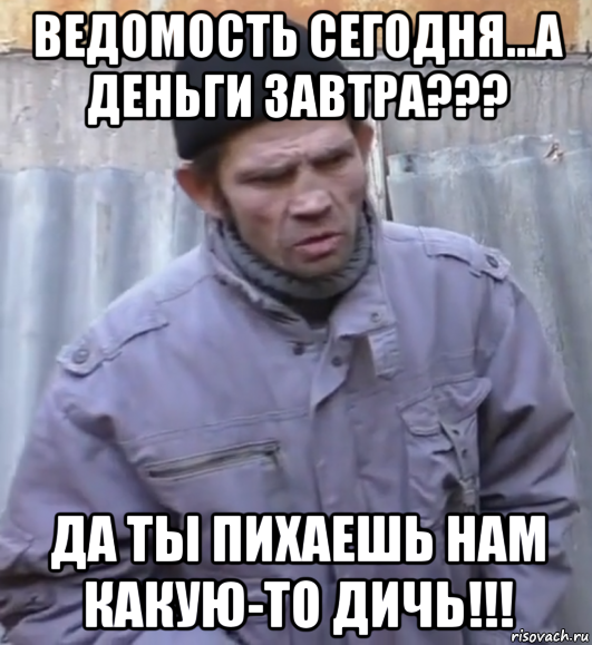 ведомость сегодня...а деньги завтра??? да ты пихаешь нам какую-то дичь!!!, Мем  Ты втираешь мне какую то дичь