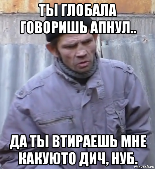 ты глобала говоришь апнул.. да ты втираешь мне какуюто дич, нуб., Мем  Ты втираешь мне какую то дичь