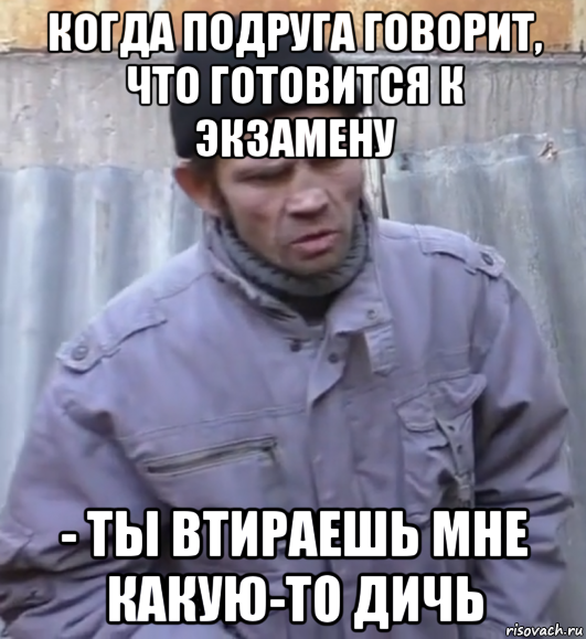 когда подруга говорит, что готовится к экзамену - ты втираешь мне какую-то дичь, Мем  Ты втираешь мне какую то дичь