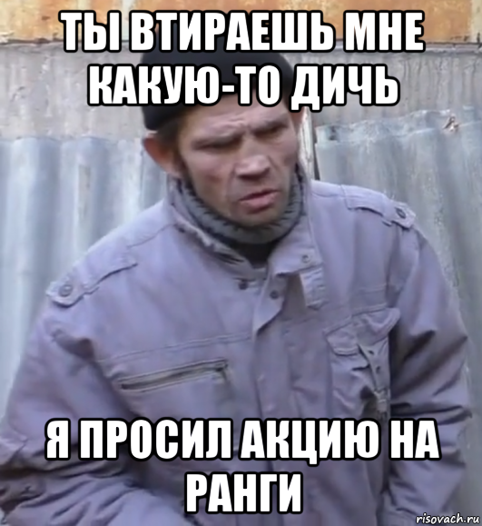 ты втираешь мне какую-то дичь я просил акцию на ранги, Мем  Ты втираешь мне какую то дичь