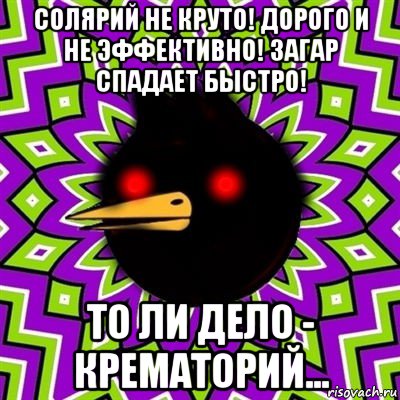 солярий не круто! дорого и не эффективно! загар спадает быстро! то ли дело - крематорий..., Мем  Тёмный Омич