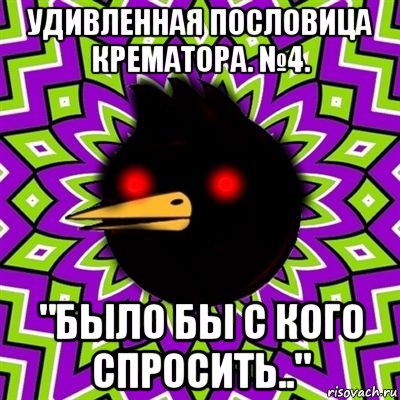 удивленная пословица крематора. №4. "было бы с кого спросить..", Мем  Тёмный Омич