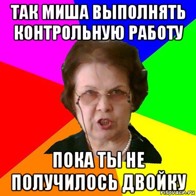 так миша выполнять контрольную работу пока ты не получилось двойку, Мем Типичная училка