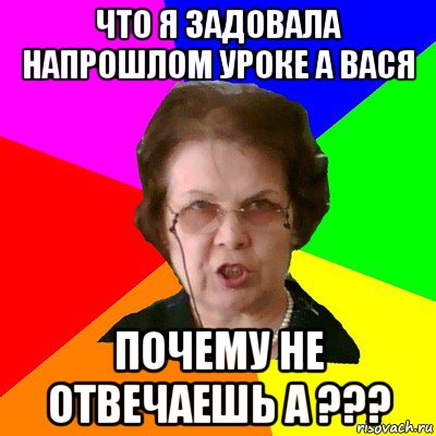 что я задовала напрошлом уроке а вася почему не отвечаешь а ???, Мем Типичная училка