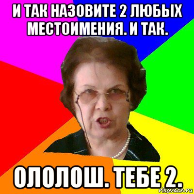 и так назовите 2 любых местоимения. и так. ололош. тебе 2., Мем Типичная училка